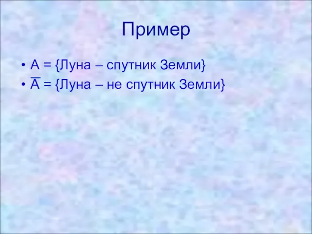 Пример А = {Луна – спутник Земли} А = {Луна – не спутник Земли}