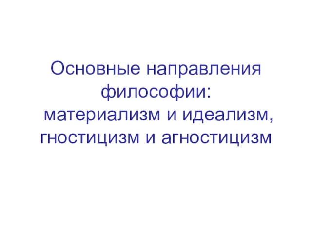 Основные направления философии: материализм и идеализм, гностицизм и агностицизм