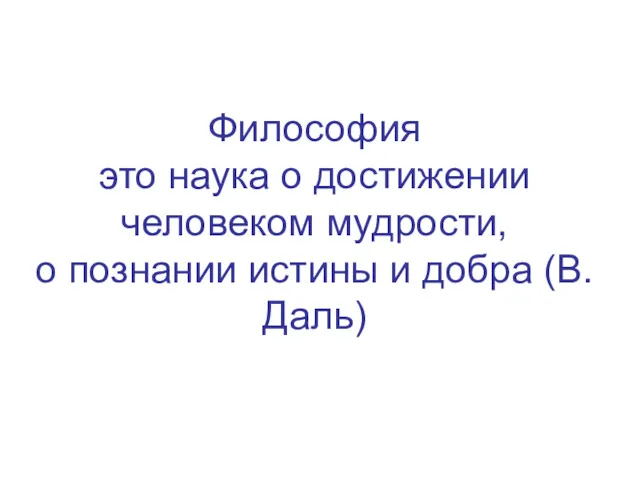 Философия это наука о достижении человеком мудрости, о познании истины и добра (В.Даль)