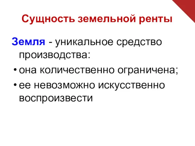 Сущность земельной ренты Земля - уникальное средство производства: она количественно ограничена; ее невозможно искусственно воспроизвести