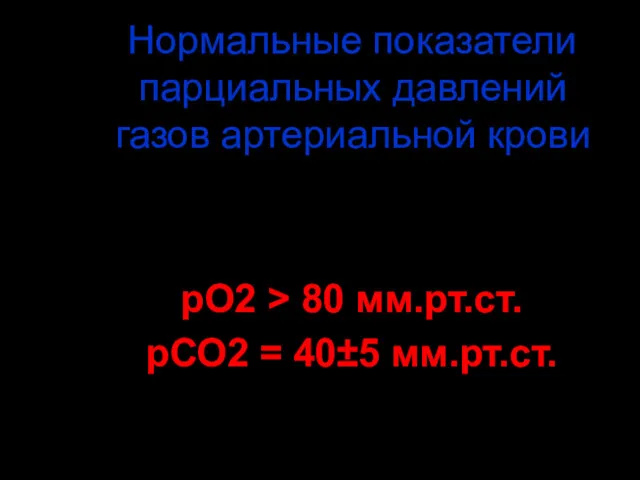 Нормальные показатели парциальных давлений газов артериальной крови рО2 > 80 мм.рт.ст. рСО2 = 40±5 мм.рт.ст.