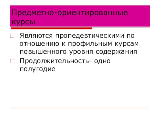 Предметно-ориентированные курсы Являются пропедевтическими по отношению к профильным курсам повышенного уровня содержания Продолжительность- одно полугодие