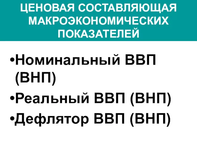 ЦЕНОВАЯ СОСТАВЛЯЮЩАЯ МАКРОЭКОНОМИЧЕСКИХ ПОКАЗАТЕЛЕЙ Номинальный ВВП (ВНП) Реальный ВВП (ВНП) Дефлятор ВВП (ВНП)