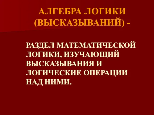 АЛГЕБРА ЛОГИКИ (ВЫСКАЗЫВАНИЙ) - РАЗДЕЛ МАТЕМАТИЧЕСКОЙ ЛОГИКИ, ИЗУЧАЮЩИЙ ВЫСКАЗЫВАНИЯ И ЛОГИЧЕСКИЕ ОПЕРАЦИИ НАД НИМИ.