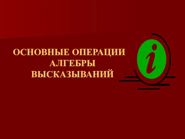 ОСНОВНЫЕ ОПЕРАЦИИ АЛГЕБРЫ ВЫСКАЗЫВАНИЙ