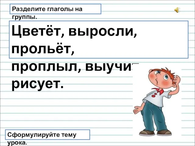 Разделите глаголы на группы. Цветёт, выросли, прольёт, проплыл, выучит, рисует. Сформулируйте тему урока.