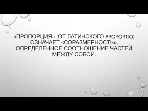 «ПРОПОРЦИЯ» (ОТ ЛАТИНСКОГО PROPORTIO) ОЗНАЧАЕТ «СОРАЗМЕРНОСТЬ», ОПРЕДЕЛЕННОЕ СООТНОШЕНИЕ ЧАСТЕЙ МЕЖДУ СОБОЙ.