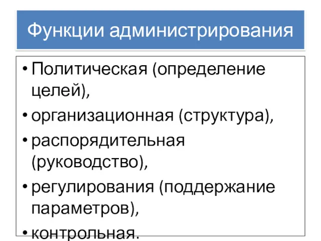 Функции администрирования Политическая (определение целей), организационная (структура), распорядительная (руководство), регулирования (поддержание параметров), контрольная.