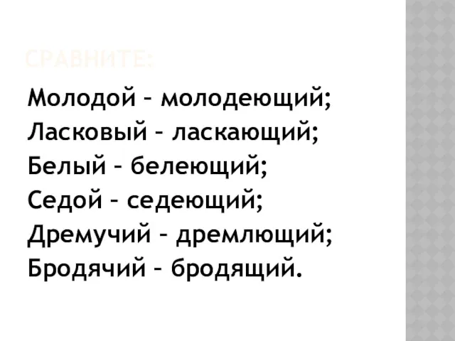 СРАВНИТЕ: Молодой – молодеющий; Ласковый – ласкающий; Белый – белеющий;