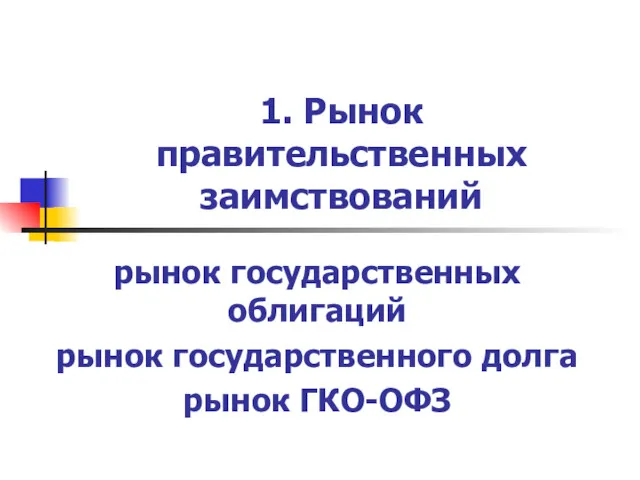 1. Рынок правительственных заимствований рынок государственных облигаций рынок государственного долга рынок ГКО-ОФЗ