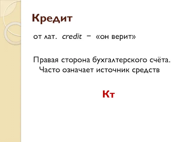 Кредит от лат. сredit − «он верит» Правая сторона бухгалтерского счёта. Часто означает источник средств Кт