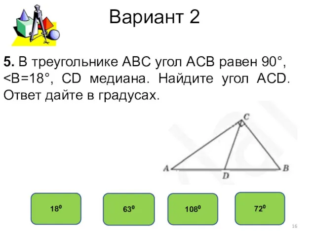 Вариант 2 72⁰ 63⁰ 18⁰ 108⁰ 5. В треугольнике ABC угол ACB равен 90°,