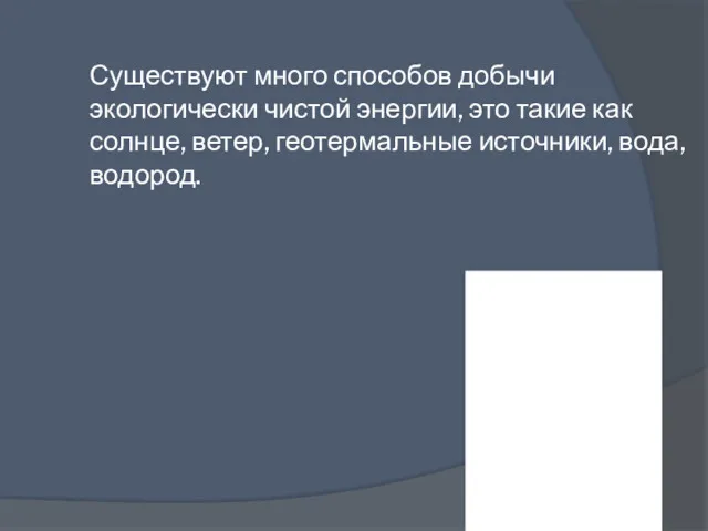 Существуют много способов добычи экологически чистой энергии, это такие как солнце, ветер, геотермальные источники, вода, водород.