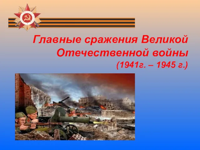 Главные сражения Великой Отечественной войны (1941г. – 1945 г.)