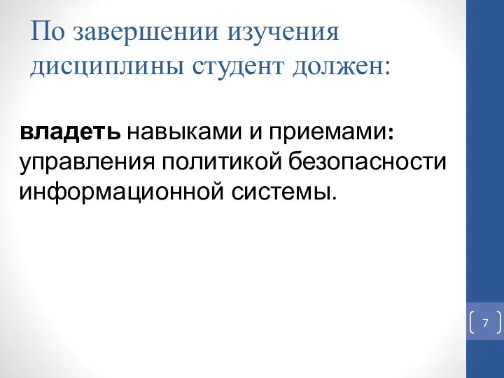 По завершении изучения дисциплины студент должен: владеть навыками и приемами: управления политикой безопасности информационной системы.