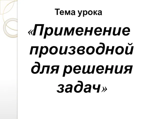 Тема урока «Применение производной для решения задач»