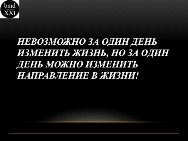 НЕВОЗМОЖНО ЗА ОДИН ДЕНЬ ИЗМЕНИТЬ ЖИЗНЬ, НО ЗА ОДИН ДЕНЬ МОЖНО ИЗМЕНИТЬ НАПРАВЛЕНИЕ В ЖИЗНИ!