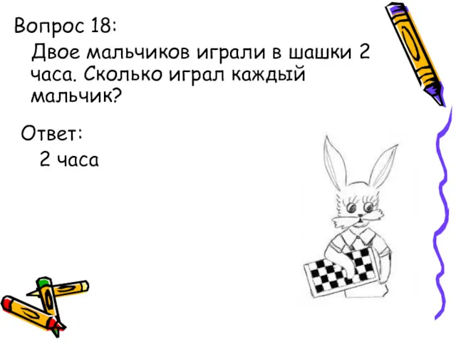 Вопрос 18: Двое мальчиков играли в шашки 2 часа. Сколько играл каждый мальчик? Ответ: 2 часа