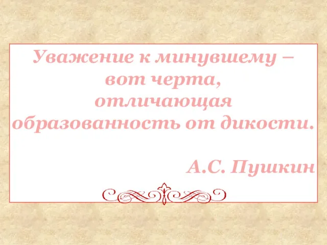 Уважение к минувшему – вот черта, отличающая образованность от дикости. А.С. Пушкин