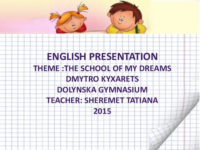 ENGLISH PRESENTATION THEME :THE SCHOOL OF MY DREAMS DMYTRO KYXARETS DOLYNSKA GYMNASIUM TEACHER: SHEREMET TATIANA 2015