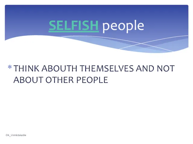 THINK ABOUTH THEMSELVES AND NOT ABOUT OTHER PEOPLE SELFISH people OK_Unmistakable