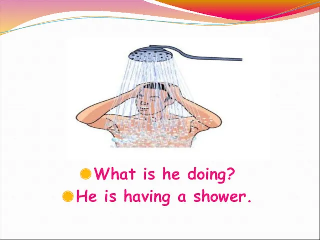 What is he doing? He is having a shower.
