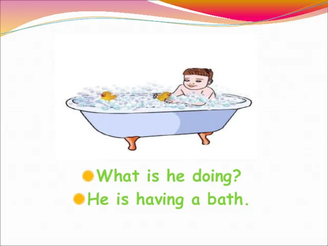 What is he doing? He is having a bath.