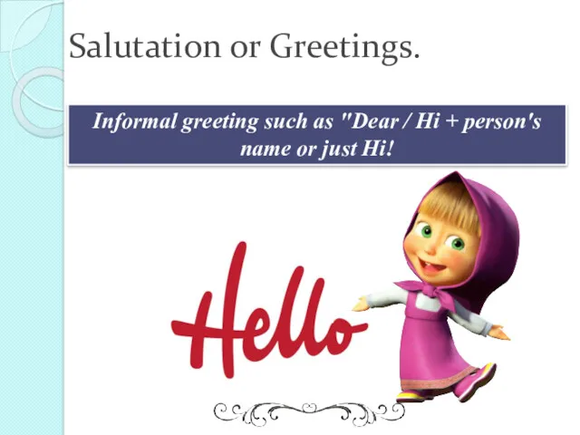 Salutation or Greetings. Informal greeting such as "Dear / Hi + person's name or just Hi!