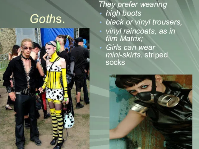 Goths. They prefer wearing high boots black or vinyl trousers,