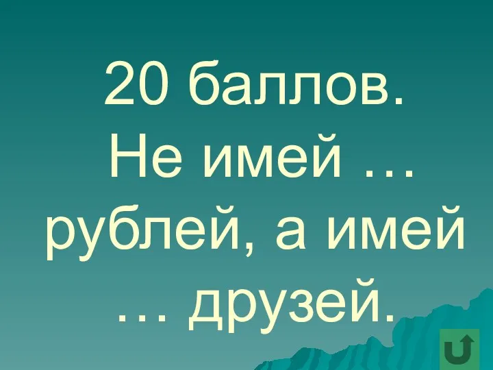 20 баллов. Не имей … рублей, а имей … друзей.