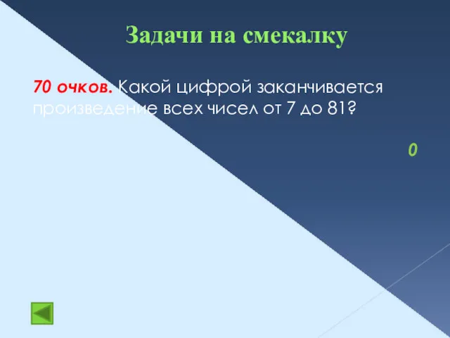 Задачи на смекалку 70 очков. Какой цифрой заканчивается произведение всех чисел от 7 до 81? 0