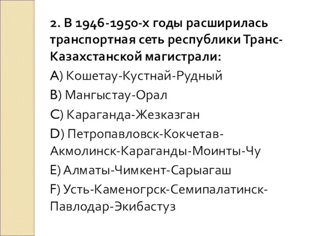 2. В 1946-1950-х годы расширилась транспортная сеть республики Транс-Казахстанской магистрали: A) Кошетау-Кустнай-Рудный B)