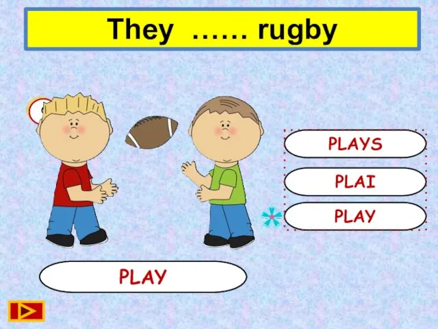 PLAY PLAY PLAI PLAYS 6 They …… rugby