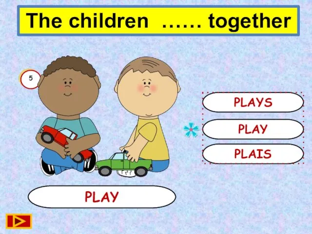 PLAY PLAY PLAYS PLAIS 5 The children …… together