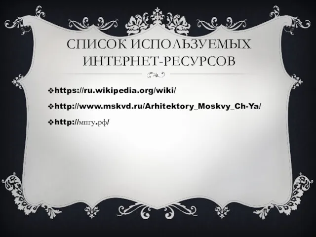 СПИСОК ИСПОЛЬЗУЕМЫХ ИНТЕРНЕТ-РЕСУРСОВ https://ru.wikipedia.org/wiki/ http://www.mskvd.ru/Arhitektory_Moskvy_Ch-Ya/ http://мпгу.рф/