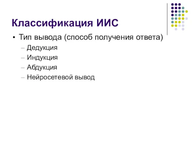 Классификация ИИС Тип вывода (способ получения ответа) Дедукция Индукция Абдукция Нейросетевой вывод