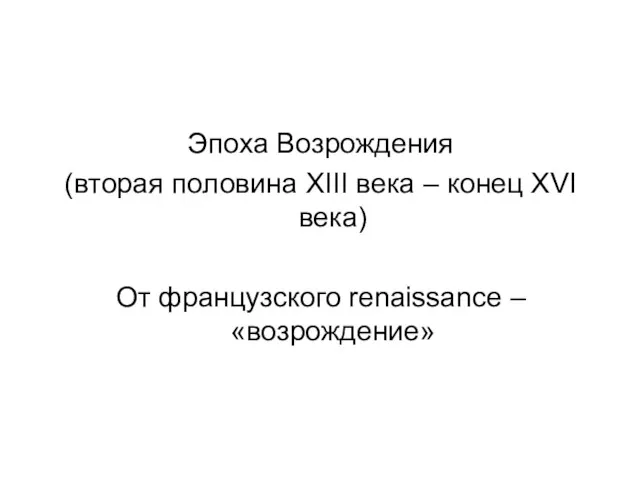 Эпоха Возрождения (вторая половина XIII века – конец XVI века) От французского renaissance – «возрождение»