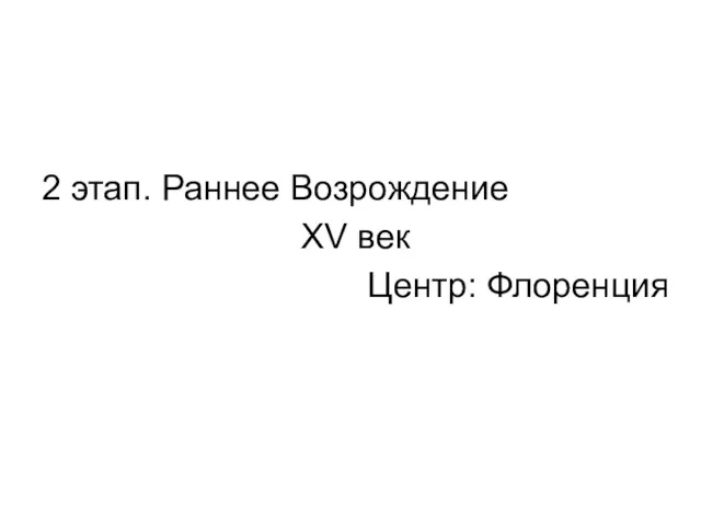 2 этап. Раннее Возрождение XV век Центр: Флоренция