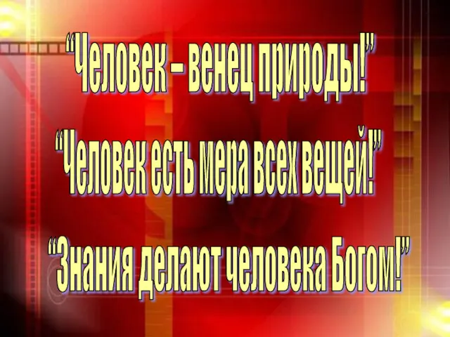 “Человек – венец природы!” “Человек есть мера всех вещей!” “Знания делают человека Богом!”