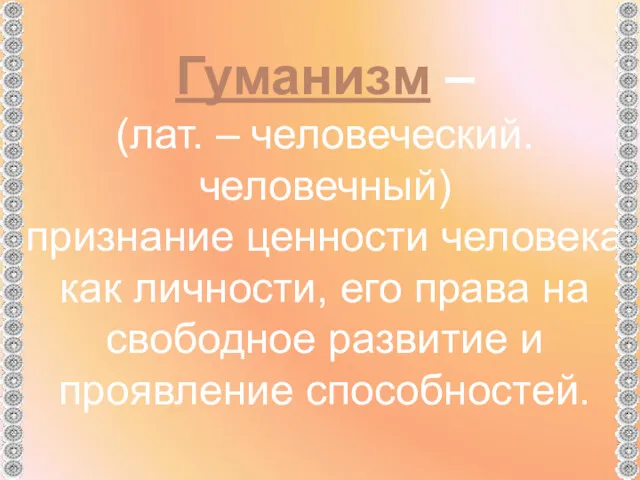 Гуманизм – (лат. – человеческий. человечный) признание ценности человека как