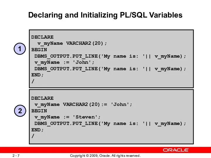 Declaring and Initializing PL/SQL Variables DECLARE v_myName VARCHAR2(20); BEGIN DBMS_OUTPUT.PUT_LINE('My