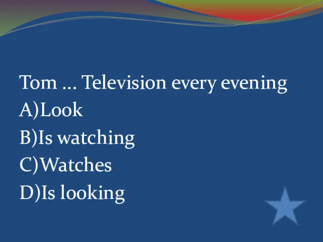 Tom ... Television every evening A)Look B)Is watching C)Watches D)Is looking