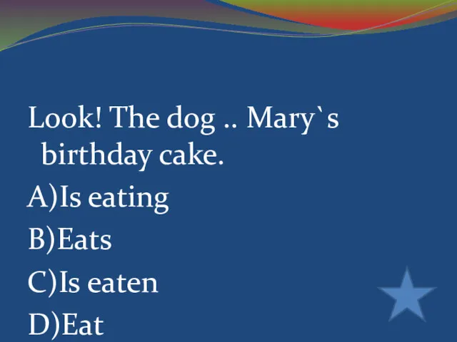 Look! The dog .. Mary`s birthday cake. A)Is eating B)Eats C)Is eaten D)Eat