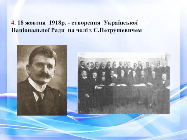 4. 18 жовтня 1918р. - створення Української Національної Ради на чолі з Є.Петрушевичем