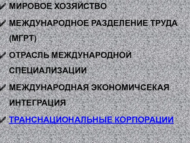 МИРОВОЕ ХОЗЯЙСТВО МЕЖДУНАРОДНОЕ РАЗДЕЛЕНИЕ ТРУДА (МГРТ) ОТРАСЛЬ МЕЖДУНАРОДНОЙ СПЕЦИАЛИЗАЦИИ МЕЖДУНАРОДНАЯ ЭКОНОМИЧСЕКАЯ ИНТЕГРАЦИЯ ТРАНСНАЦИОНАЛЬНЫЕ КОРПОРАЦИИ