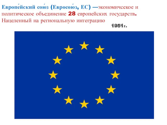 Европе́йский сою́з (Евросою́з, ЕС) —экономичсекое и политическое объединение 28 европейских государств. Нацеленный на региональную интеграцию 1951г.