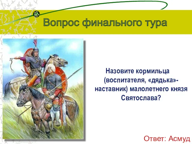 Назовите кормильца (воспитателя, «дядька»-наставник) малолетнего князя Святослава? Вопрос финального тура Ответ: Асмуд