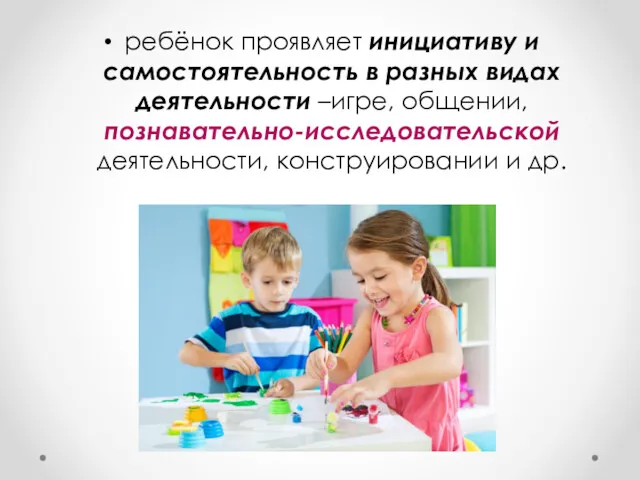 ребёнок проявляет инициативу и самостоятельность в разных видах деятельности –игре, общении, познавательно-исследовательской деятельности, конструировании и др.
