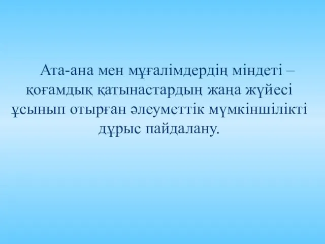 Ата-ана мен мұғалімдердің міндеті – қоғамдық қатынастардың жаңа жүйесі ұсынып отырған әлеуметтік мүмкіншілікті дұрыс пайдалану.