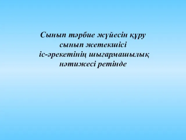 Сынып тәрбие жүйесін құру сынып жетекшісі іс-әрекетінің шығармашылық нәтижесі ретінде